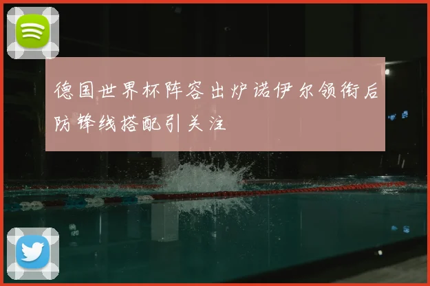 德国世界杯阵容出炉诺伊尔领衔后防锋线搭配引关注