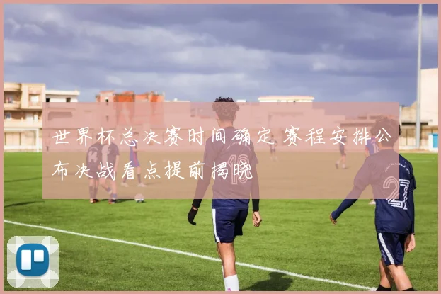 世界杯总决赛时间确定 赛程安排公布决战看点提前揭晓