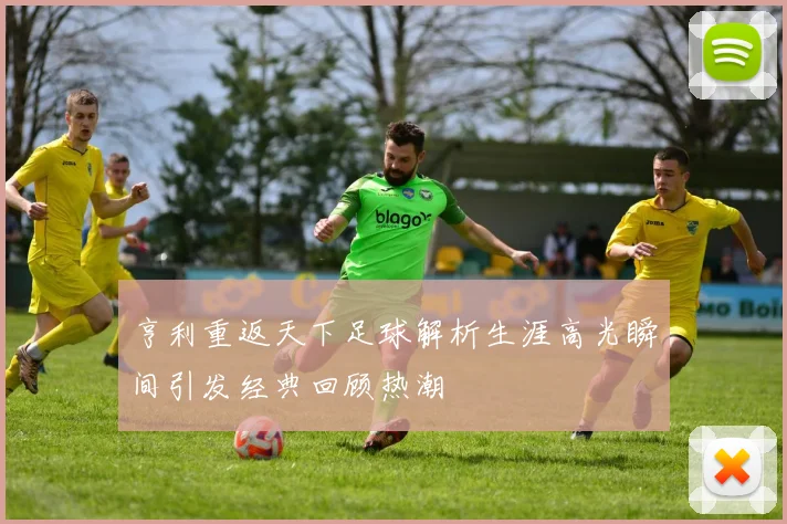 亨利重返天下足球解析生涯高光瞬间引发经典回顾热潮