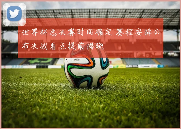 世界杯总决赛时间确定 赛程安排公布决战看点提前揭晓