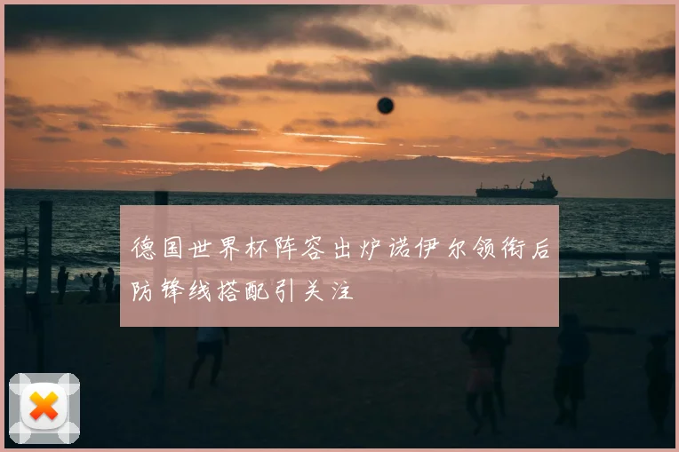 德国世界杯阵容出炉诺伊尔领衔后防锋线搭配引关注