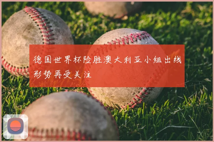 德国世界杯险胜澳大利亚小组出线形势再受关注
