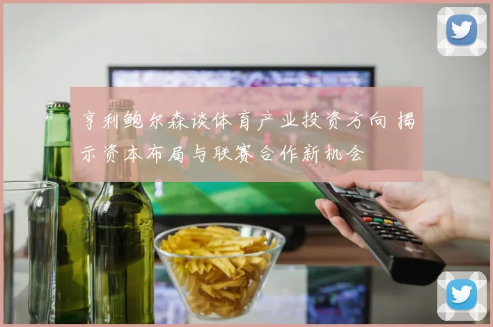 亨利鲍尔森谈体育产业投资方向 揭示资本布局与联赛合作新机会