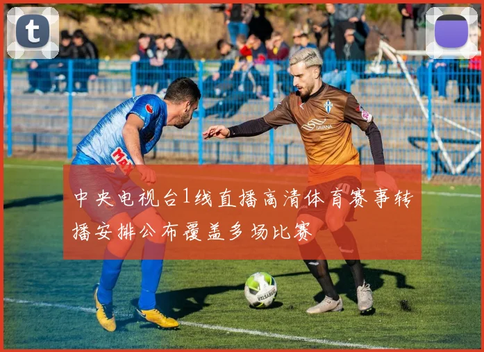中央电视台1线直播高清体育赛事转播安排公布覆盖多场比赛