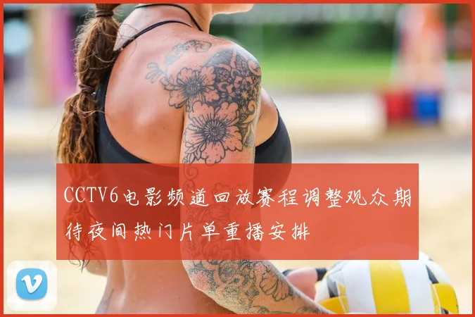 CCTV6电影频道回放赛程调整观众期待夜间热门片单重播安排
