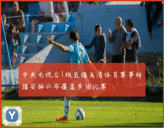 中央电视台1线直播高清体育赛事转播安排公布覆盖多场比赛
